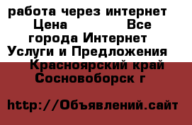 работа через интернет › Цена ­ 30 000 - Все города Интернет » Услуги и Предложения   . Красноярский край,Сосновоборск г.